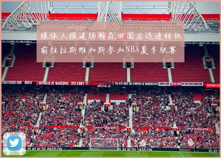 媒体人报道杨瀚森回国后迅速转机前往拉斯维加斯参加NBA夏季联赛