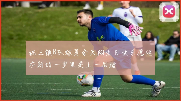 祝三镇B队球员余天翔生日快乐愿他在新的一岁里更上一层楼