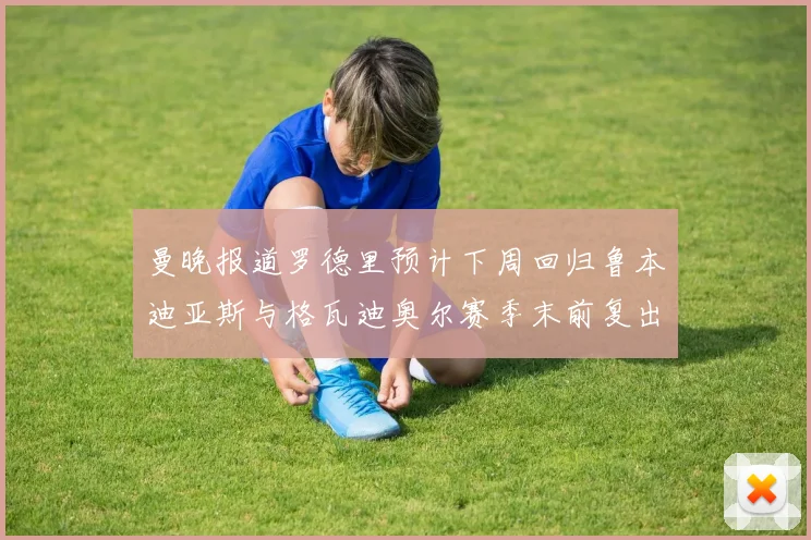 曼晚报道罗德里预计下周回归鲁本迪亚斯与格瓦迪奥尔赛季末前复出