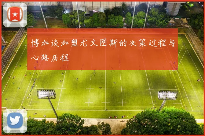 博加谈加盟尤文图斯的决策过程与心路历程