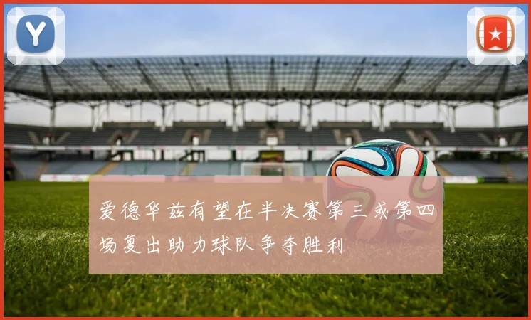 爱德华兹有望在半决赛第三或第四场复出助力球队争夺胜利