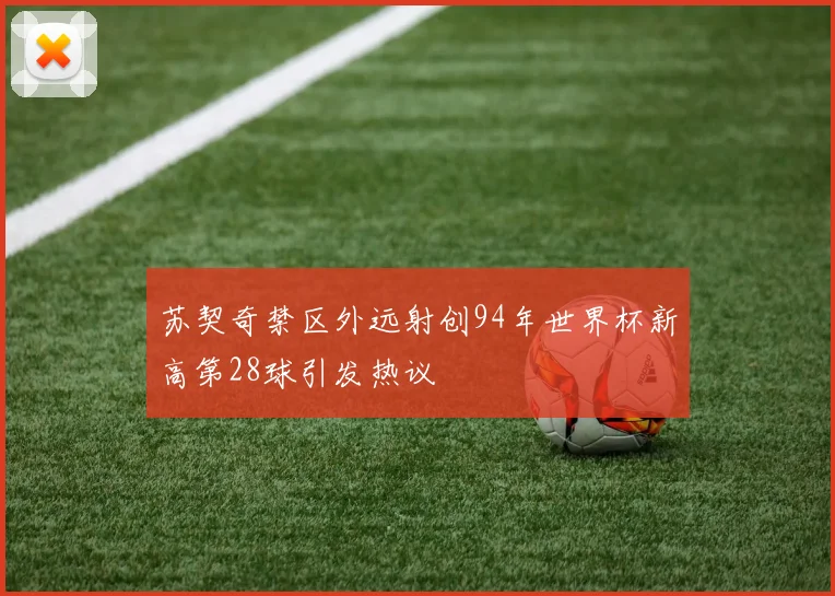 苏契奇禁区外远射创94年世界杯新高第28球引发热议