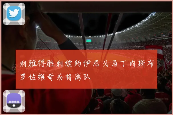 利雅得胜利续约伊尼戈马丁内斯布罗佐维奇或将离队
