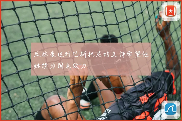 瓜林表达对巴斯托尼的支持希望他继续为国米效力