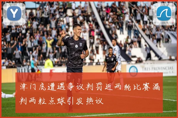 津门虎遭遇争议判罚近两轮比赛漏判两粒点球引发热议