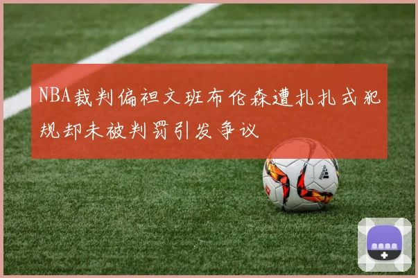 NBA裁判偏袒文班布伦森遭扎扎式犯规却未被判罚引发争议