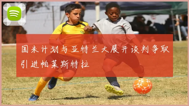 国米计划与亚特兰大展开谈判争取引进帕莱斯特拉