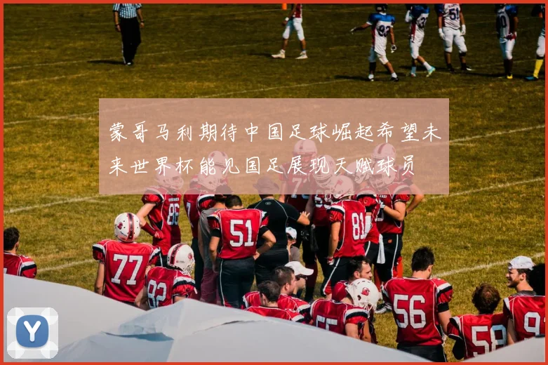 蒙哥马利期待中国足球崛起希望未来世界杯能见国足展现天赋球员