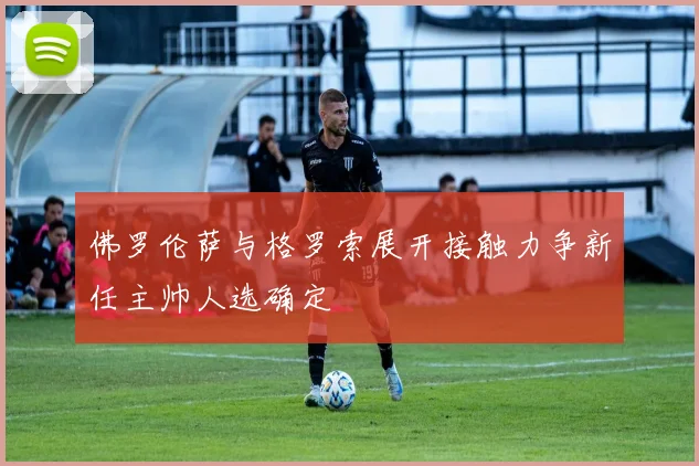 佛罗伦萨与格罗索展开接触力争新任主帅人选确定