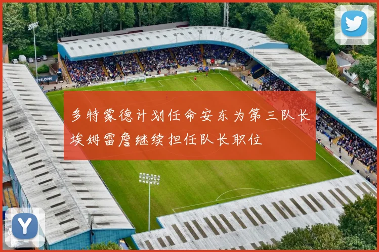 多特蒙德计划任命安东为第三队长埃姆雷詹继续担任队长职位