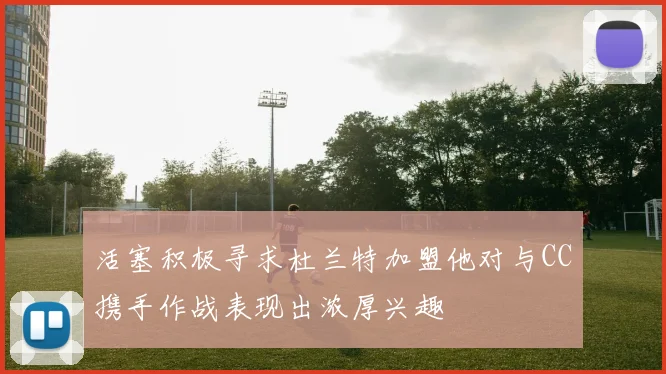 活塞积极寻求杜兰特加盟他对与CC携手作战表现出浓厚兴趣