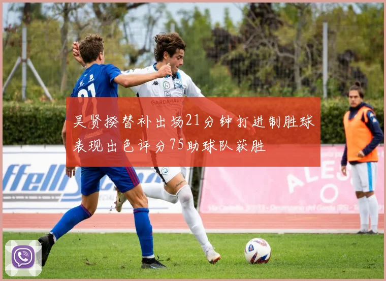 吴贤揆替补出场21分钟打进制胜球表现出色评分75助球队获胜