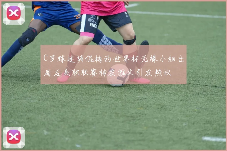C罗球迷调侃梅西世界杯无缘小组出局后美职联赛转发推文引发热议