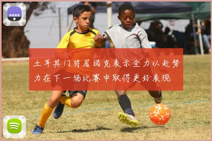 土耳其门将居诺克表示全力以赴努力在下一场比赛中取得更好表现