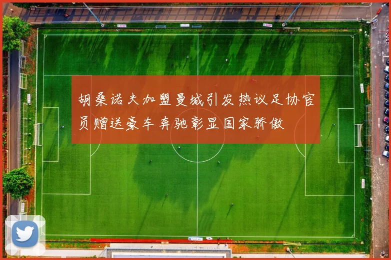 胡桑诺夫加盟曼城引发热议足协官员赠送豪车奔驰彰显国家骄傲