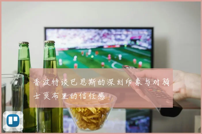 香波特谈巴恩斯的深刻印象与对骑士莫布里的信任感